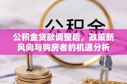来安公积金贷款调整后，政策新风向与购房者的机遇分析