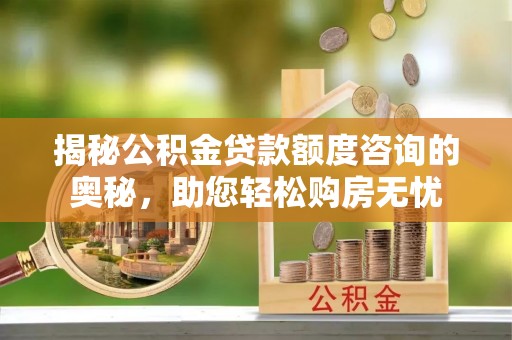 来安揭秘公积金贷款额度咨询的奥秘，助您轻松购房无忧