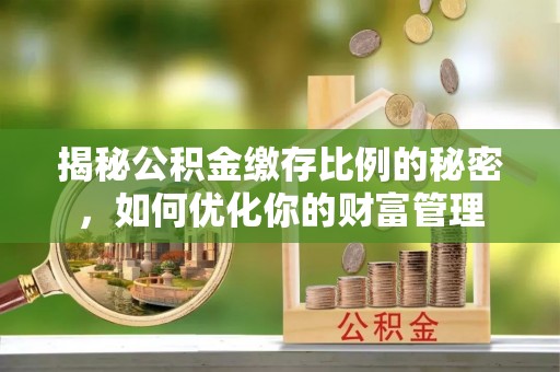来安揭秘公积金缴存比例的秘密，如何优化你的财富管理
