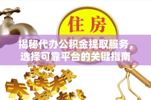 来安揭秘代办公积金提取服务，选择可靠平台的关键指南