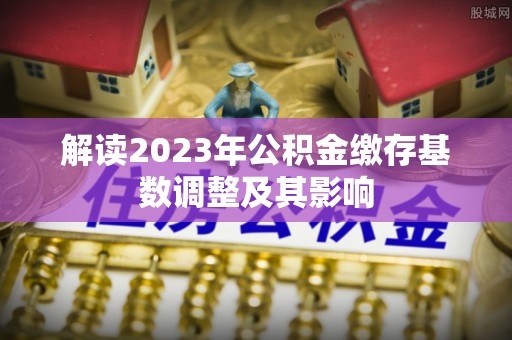 来安解读2023年公积金缴存基数调整及其影响