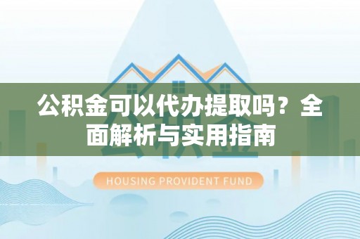 来安公积金可以代办提取吗？全面解析与实用指南