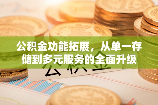 来安公积金功能拓展，从单一存储到多元服务的全面升级