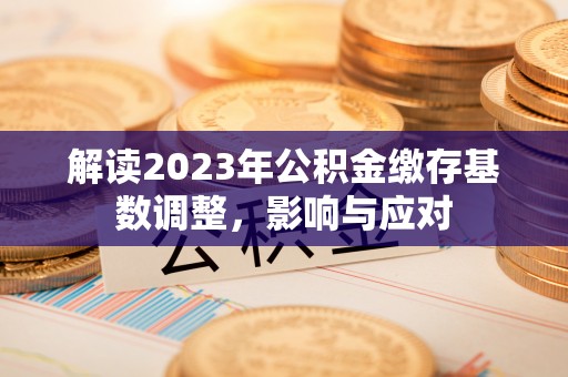来安解读2023年公积金缴存基数调整，影响与应对