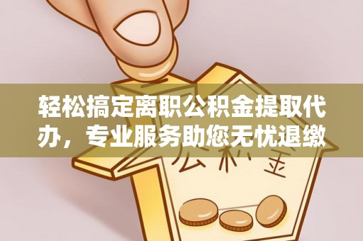 来安轻松搞定离职公积金提取代办，专业服务助您无忧退缴