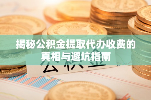 来安揭秘公积金提取代办收费的真相与避坑指南