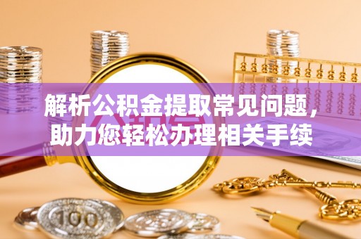 来安解析公积金提取常见问题，助力您轻松办理相关手续