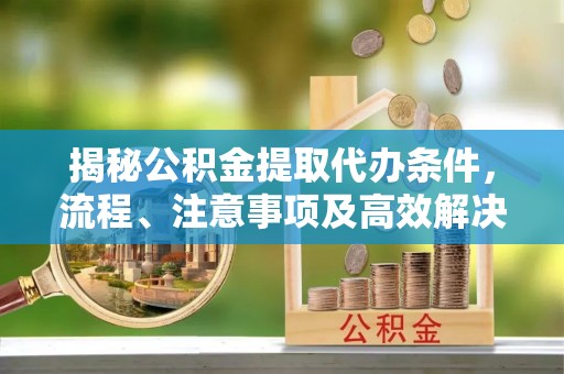 来安揭秘公积金提取代办条件，流程、注意事项及高效解决方案
