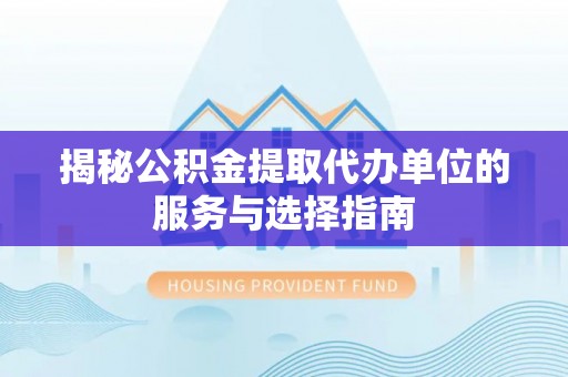 来安揭秘公积金提取代办单位的服务与选择指南