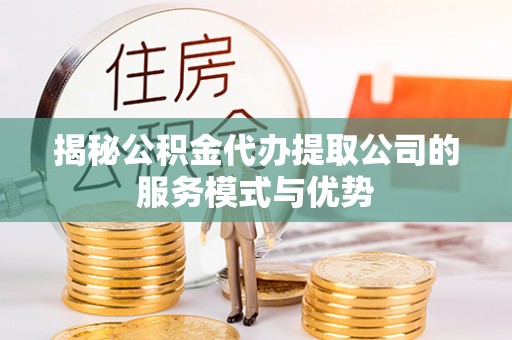 来安揭秘公积金代办提取公司的服务模式与优势