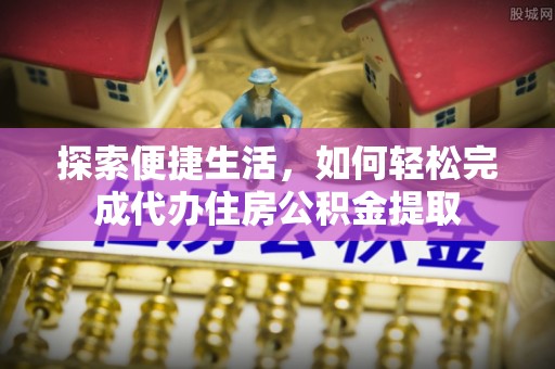 来安探索便捷生活，如何轻松完成代办住房公积金提取