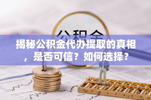 来安揭秘公积金代办提取的真相，是否可信？如何选择？