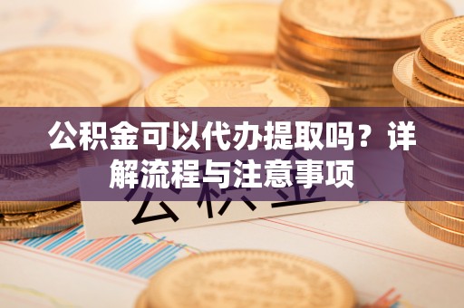 来安公积金可以代办提取吗？详解流程与注意事项