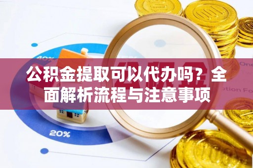 来安公积金提取可以代办吗？全面解析流程与注意事项
