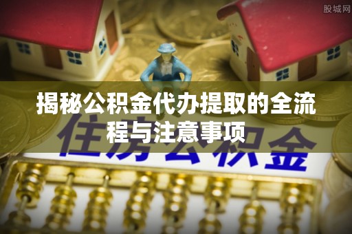 来安揭秘公积金代办提取的全流程与注意事项