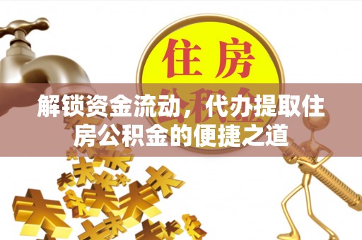 来安解锁资金流动，代办提取住房公积金的便捷之道