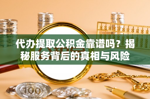 来安代办提取公积金靠谱吗？揭秘服务背后的真相与风险