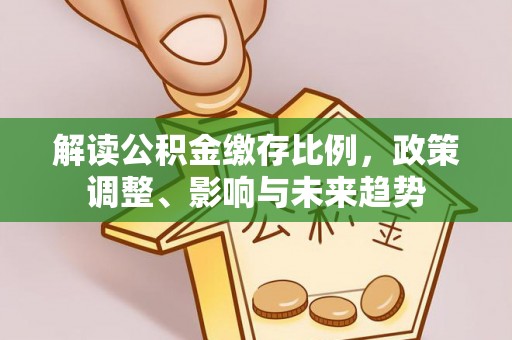 来安解读公积金缴存比例，政策调整、影响与未来趋势