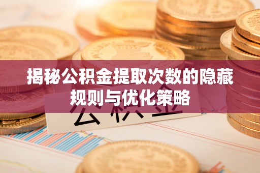 来安揭秘公积金提取次数的隐藏规则与优化策略