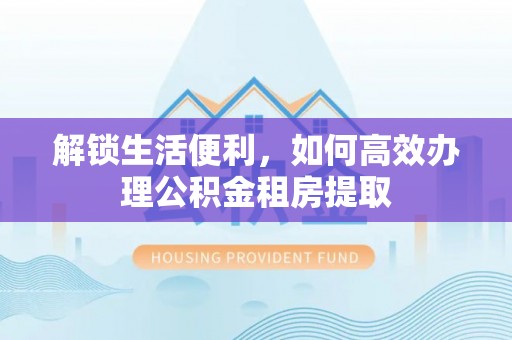 来安解锁生活便利，如何高效办理公积金租房提取