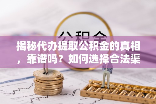 来安揭秘代办提取公积金的真相，靠谱吗？如何选择合法渠道