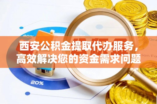 来安西安公积金提取代办服务，高效解决您的资金需求问题