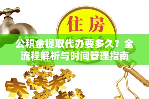 来安公积金提取代办要多久？全流程解析与时间管理指南