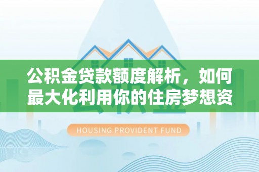 来安公积金贷款额度解析，如何最大化利用你的住房梦想资金