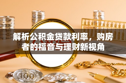 来安解析公积金贷款利率，购房者的福音与理财新视角