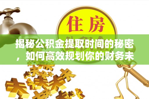 来安揭秘公积金提取时间的秘密，如何高效规划你的财务未来