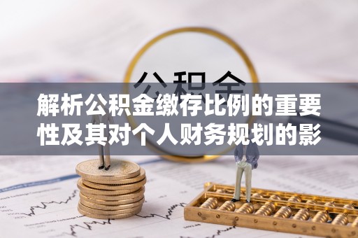 来安解析公积金缴存比例的重要性及其对个人财务规划的影响