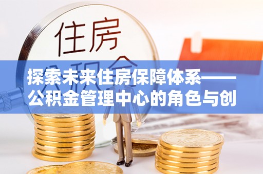 来安探索未来住房保障体系——公积金管理中心的角色与创新