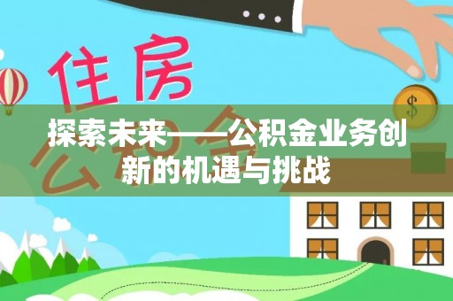 来安探索未来——公积金业务创新的机遇与挑战