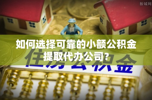 来安如何选择可靠的小额公积金提取代办公司？