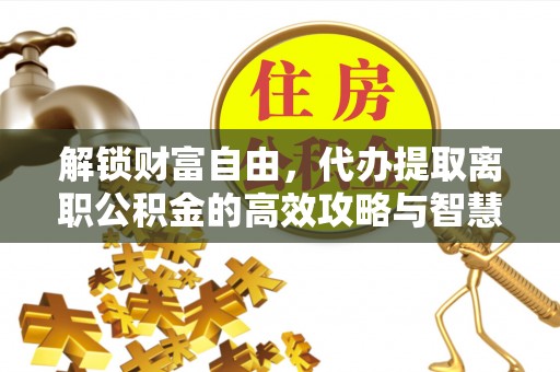来安解锁财富自由，代办提取离职公积金的高效攻略与智慧选择