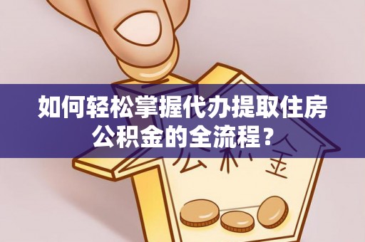 来安如何轻松掌握代办提取住房公积金的全流程？