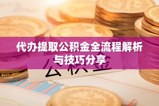 来安代办提取公积金全流程解析与技巧分享