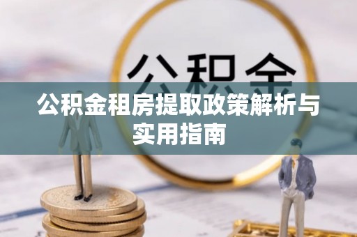 来安公积金租房提取政策解析与实用指南