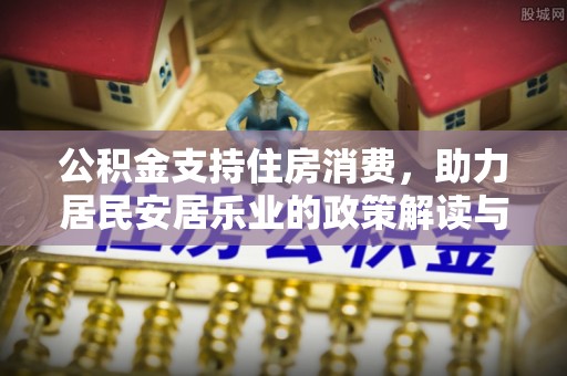 来安公积金支持住房消费，助力居民安居乐业的政策解读与展望