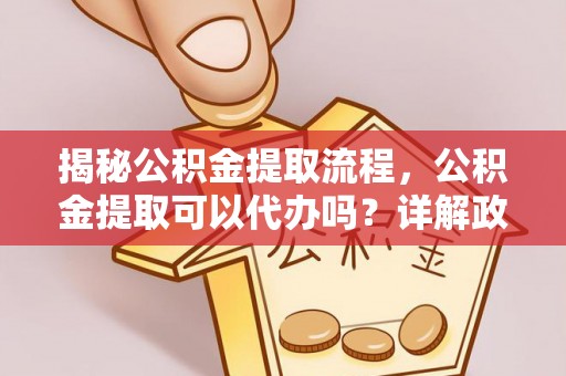 来安揭秘公积金提取流程，公积金提取可以代办吗？详解政策与实操技巧