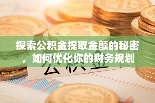 来安探索公积金提取金额的秘密，如何优化你的财务规划