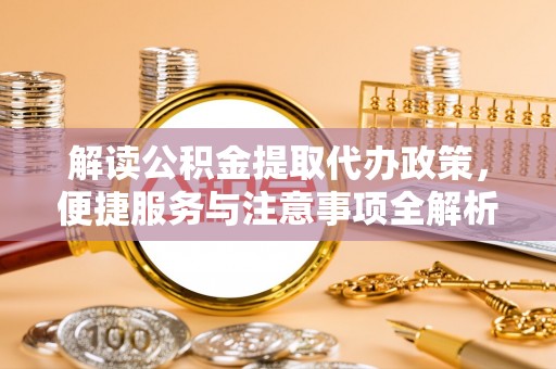 来安解读公积金提取代办政策，便捷服务与注意事项全解析
