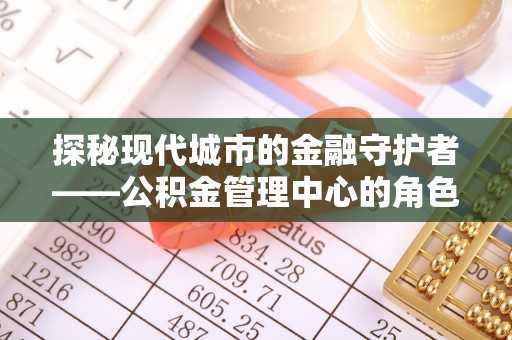 来安探秘现代城市的金融守护者——公积金管理中心的角色与使命