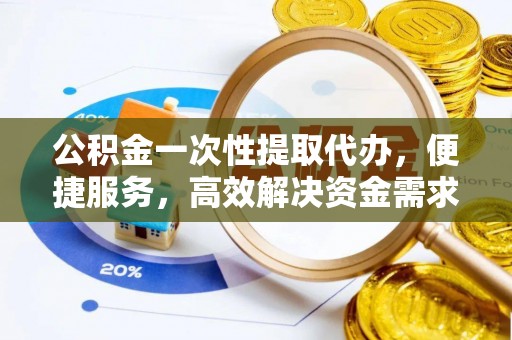 来安公积金一次性提取代办，便捷服务，高效解决资金需求