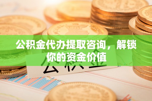 来安公积金代办提取咨询，解锁你的资金价值