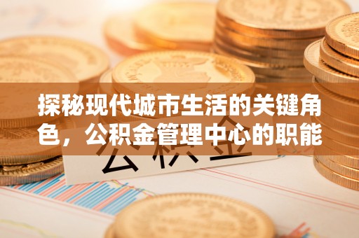 来安探秘现代城市生活的关键角色，公积金管理中心的职能与影响