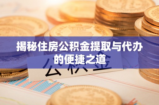 来安揭秘住房公积金提取与代办的便捷之道