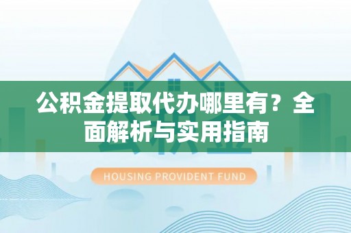 来安公积金提取代办哪里有？全面解析与实用指南