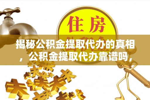 来安揭秘公积金提取代办的真相，公积金提取代办靠谱吗，如何选择专业服务？