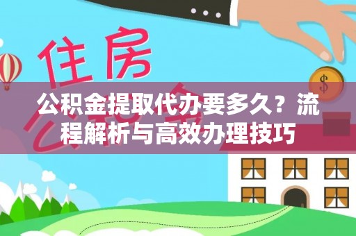 来安公积金提取代办要多久？流程解析与高效办理技巧